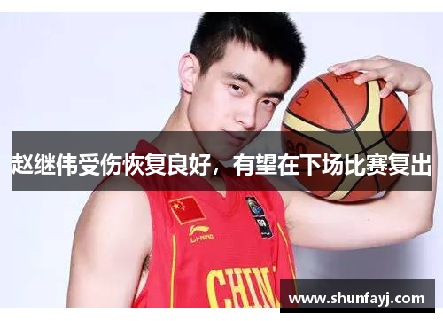 赵继伟受伤恢复良好，有望在下场比赛复出