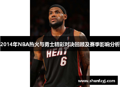 2014年NBA热火与勇士精彩对决回顾及赛季影响分析