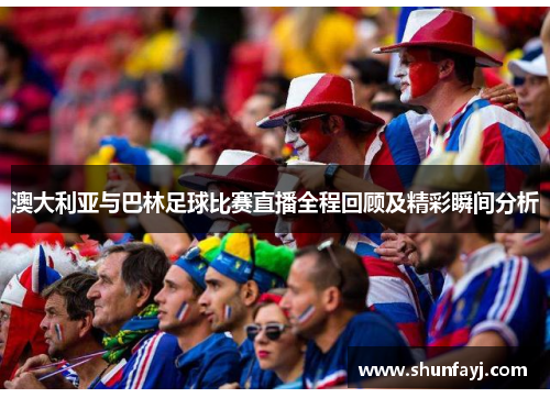 澳大利亚与巴林足球比赛直播全程回顾及精彩瞬间分析